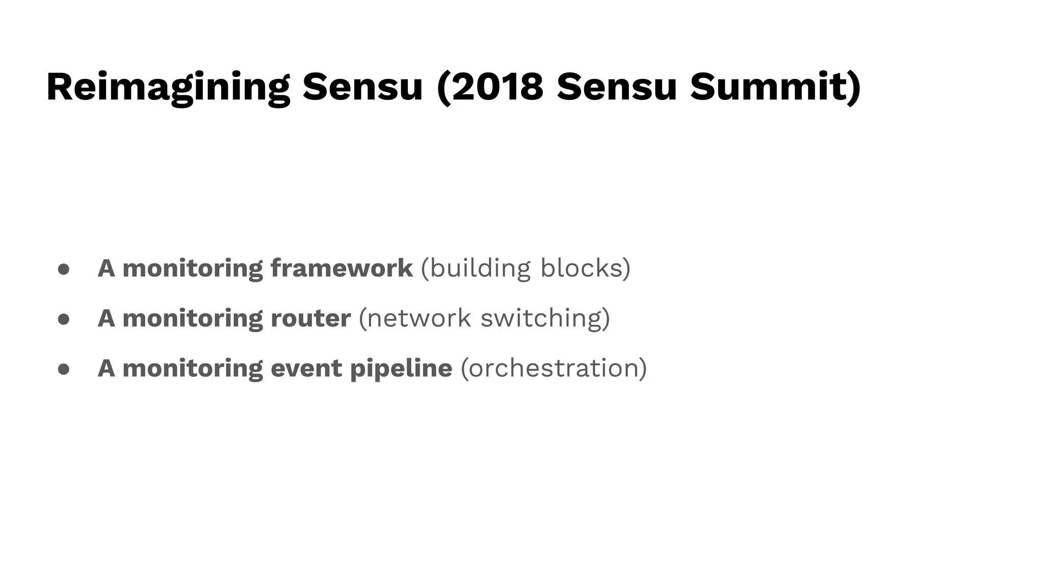 Reimagining Sensu (2018 Sensu Summit)
● A monitoring framework (building blocks)
● A monitoring router (network switching)
● A monitoring event pipeline (orchestration)
 