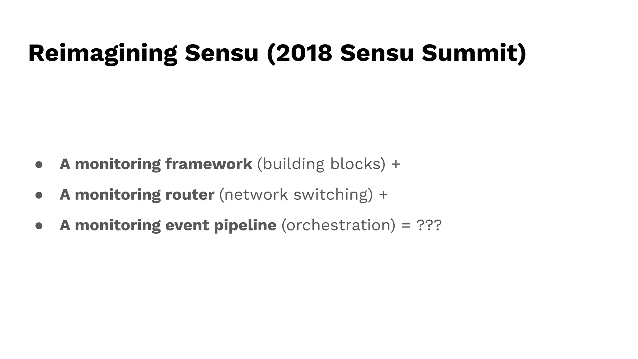 Reimagining Sensu (2018 Sensu Summit)
● A monitoring framework (building blocks) +
● A monitoring router (network switching) +
● A monitoring event pipeline (orchestration) = ???
 