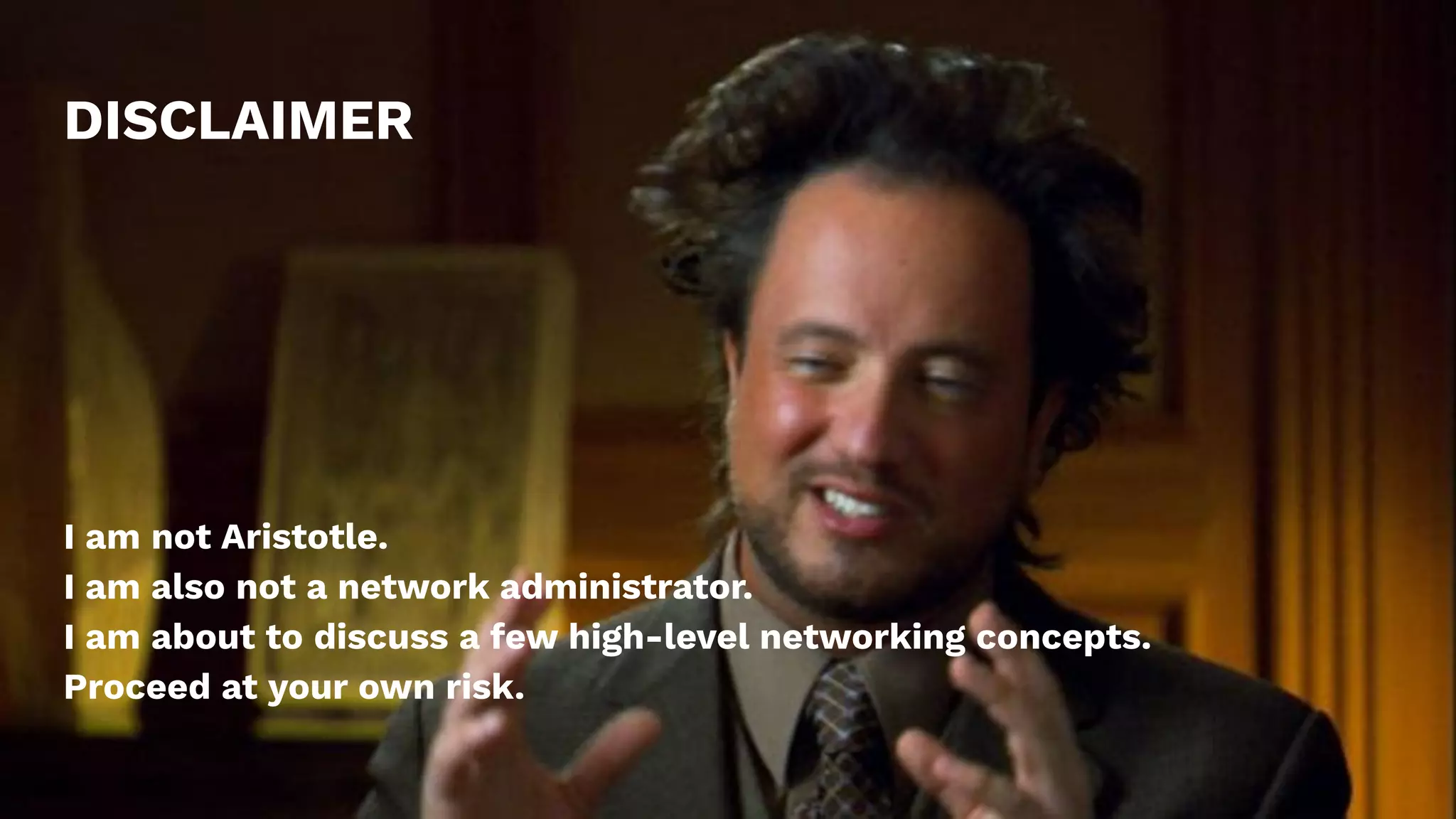DISCLAIMER
I am not Aristotle.
I am also not a network administrator.
I am about to discuss a few high-level networking concepts.
Proceed at your own risk.
 