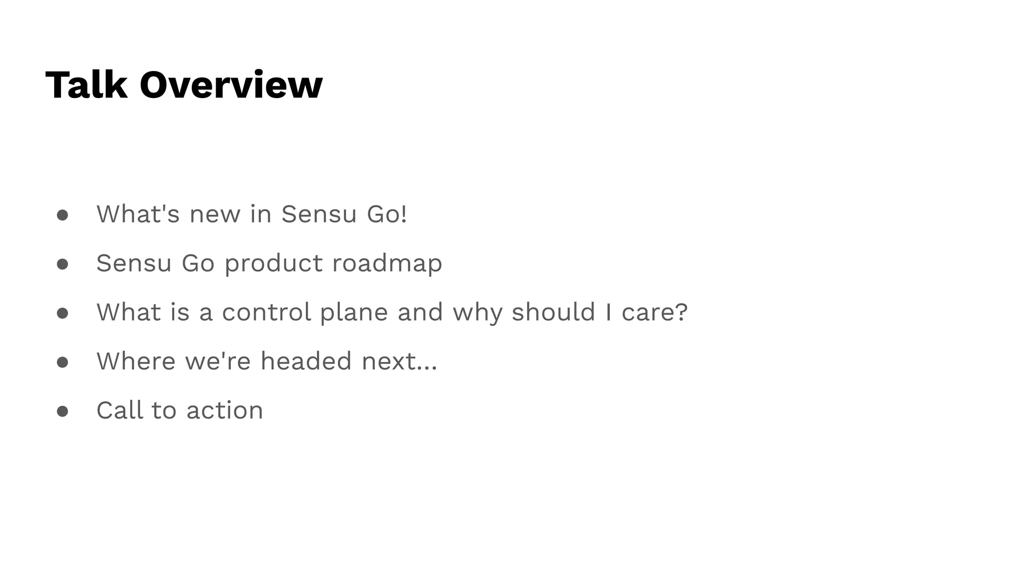 Talk Overview
● What's new in Sensu Go!
● Sensu Go product roadmap
● What is a control plane and why should I care?
● Where we're headed next…
● Call to action
 