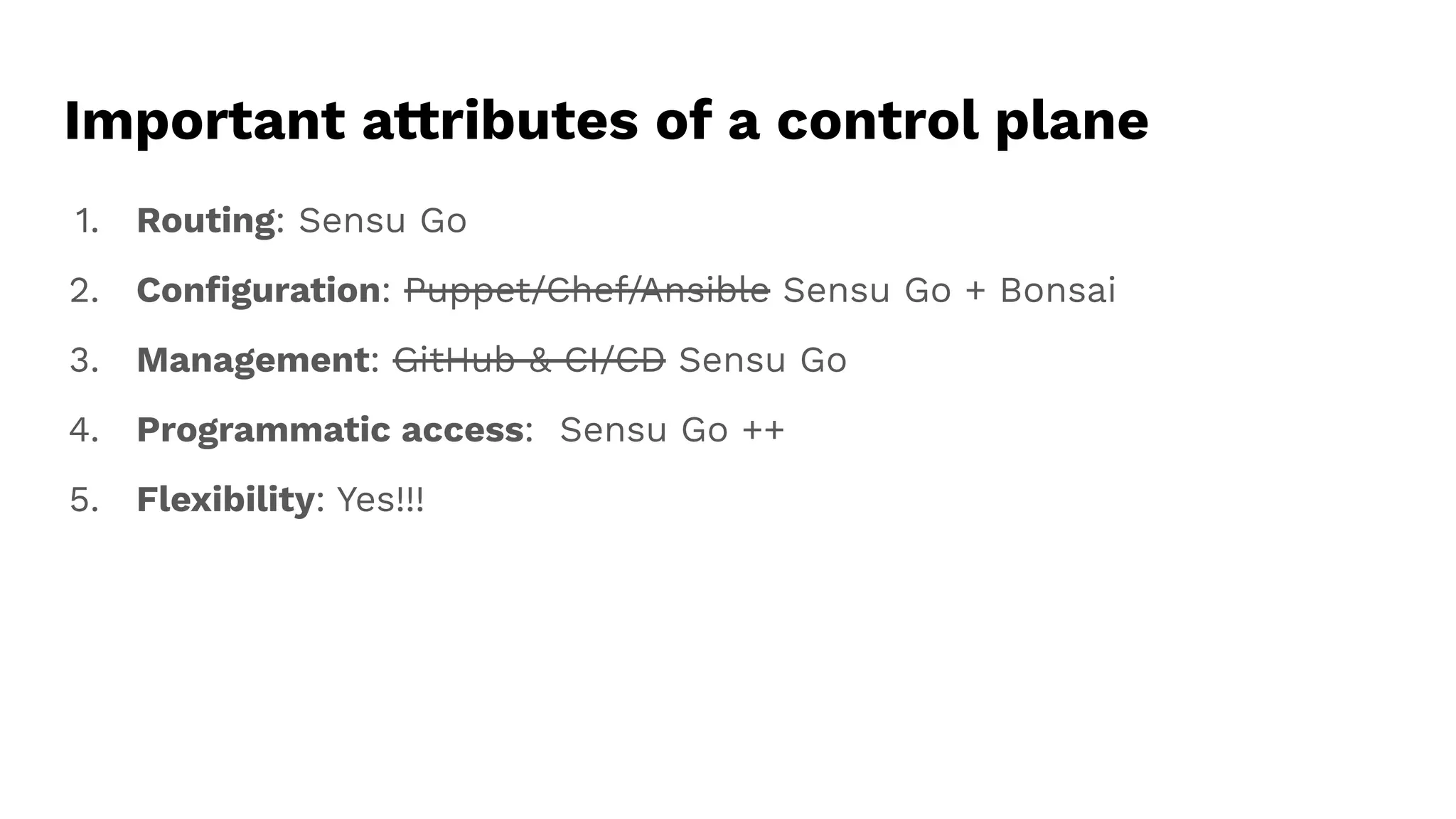 Important attributes of a control plane
1. Routing: Sensu Go
2. Conﬁguration: Puppet/Chef/Ansible Sensu Go + Bonsai
3. Management: GitHub & CI/CD Sensu Go
4. Programmatic access: Sensu Go ++
5. Flexibility: Yes!!!
 