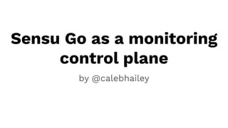 Sensu Go as a monitoring
control plane
by @calebhailey
 