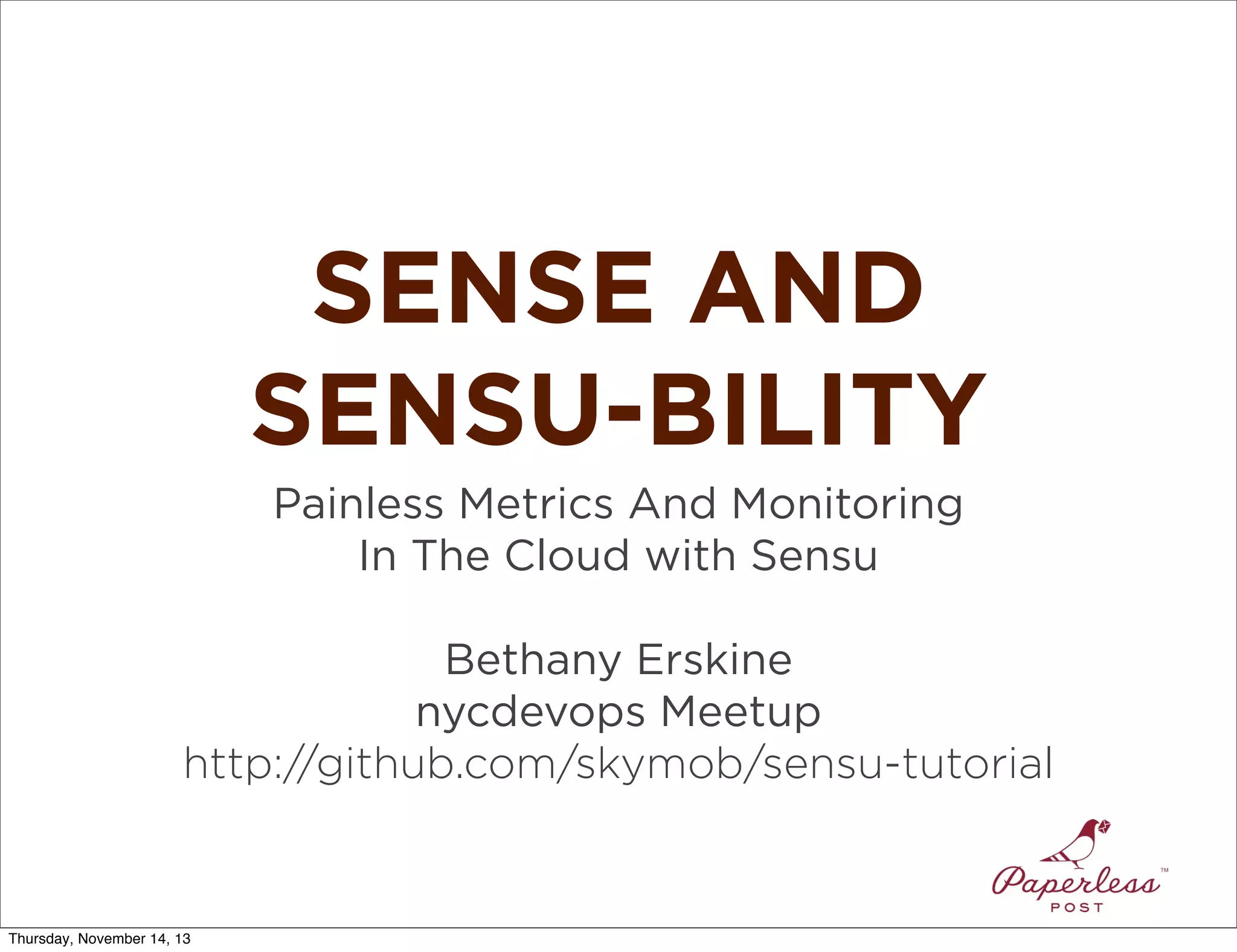 SENSE AND
SENSU-BILITY
Painless Metrics And Monitoring
In The Cloud with Sensu
Bethany Erskine
nycdevops Meetup
http://github.com/skymob/sensu-tutorial

Thursday, November 14, 13

 