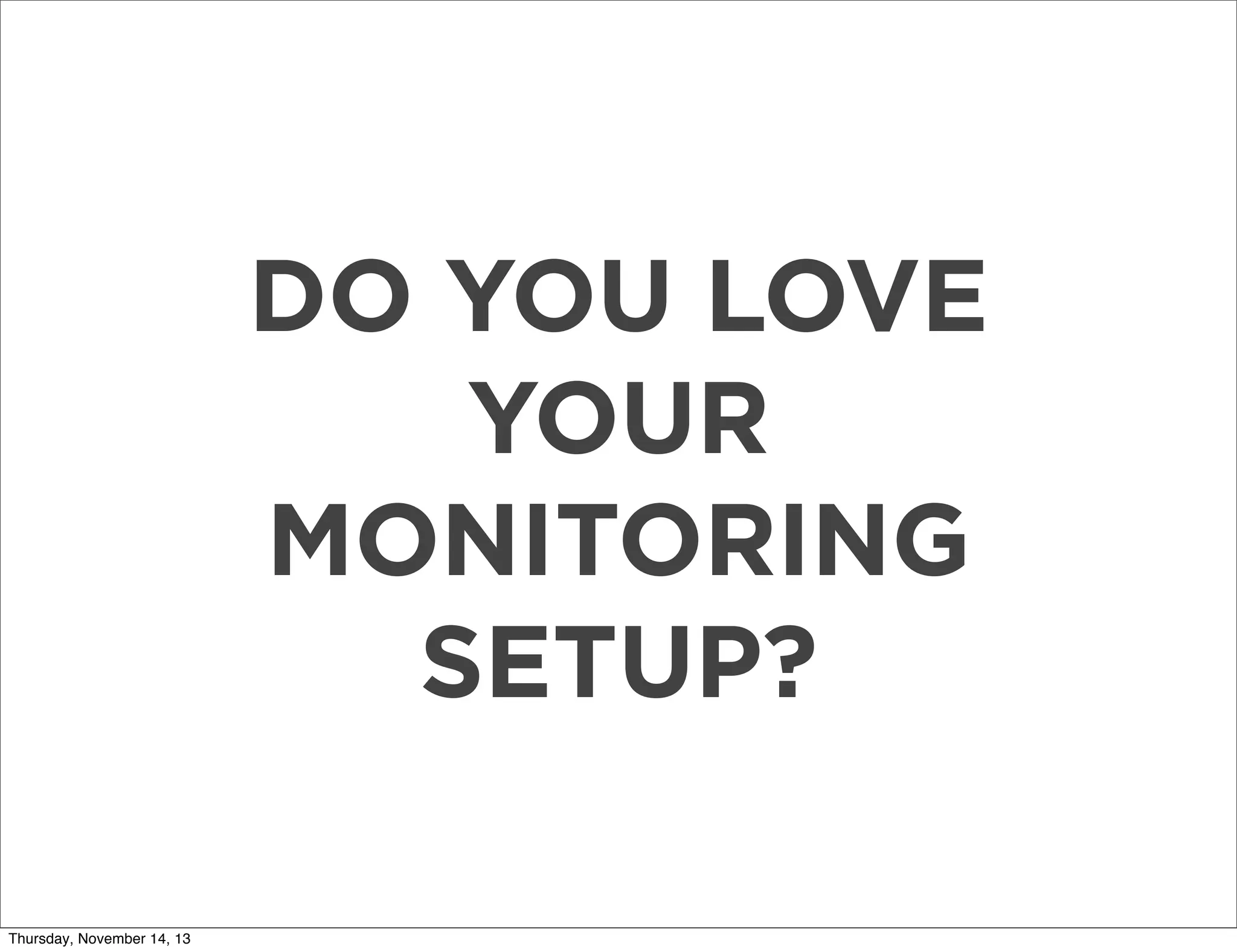 DO YOU LOVE
YOUR
MONITORING
SETUP?
Thursday, November 14, 13

 