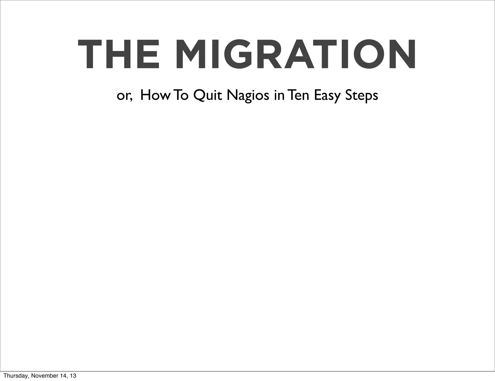 THE MIGRATION
or, How To Quit Nagios in Ten Easy Steps

Thursday, November 14, 13

 