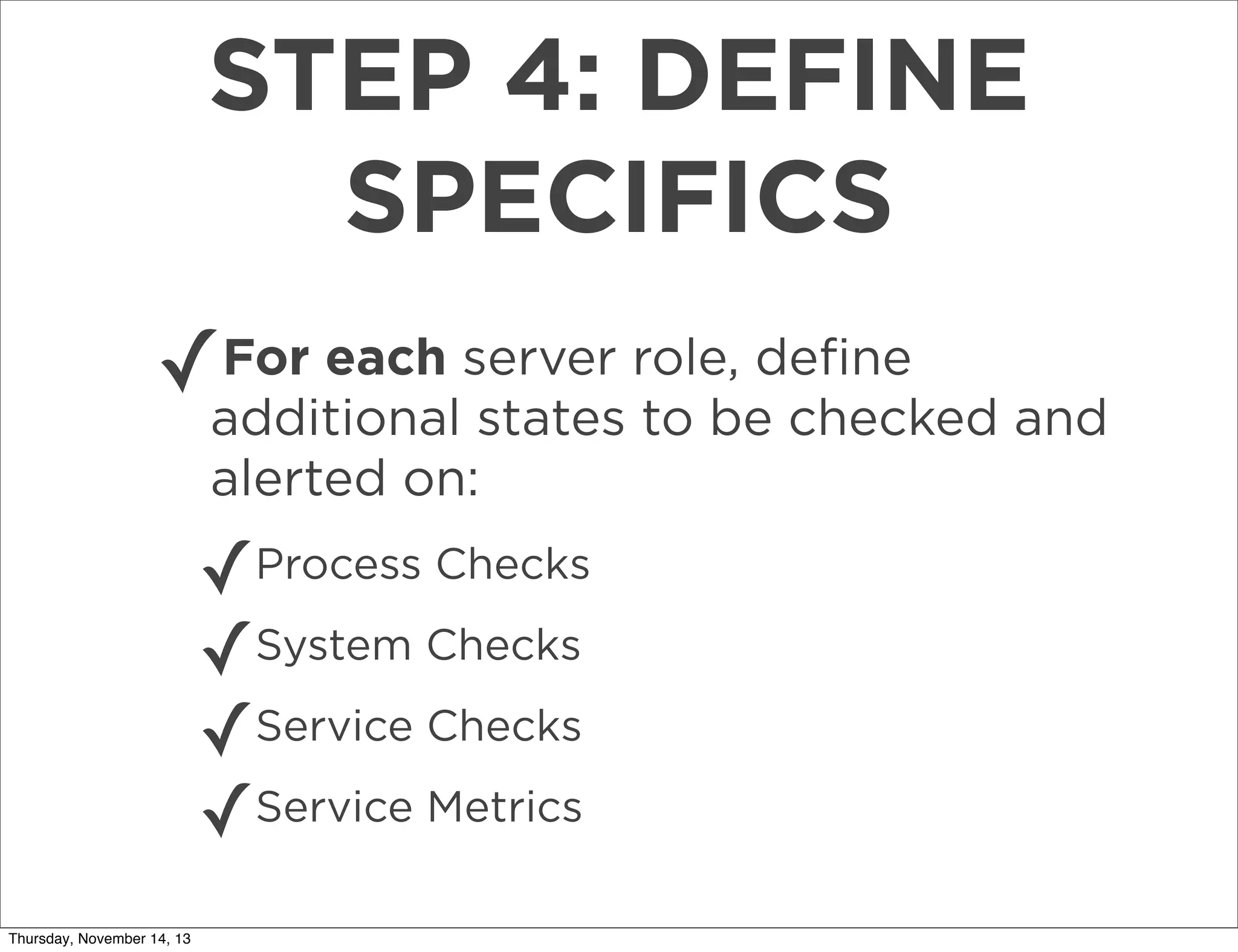STEP 4: DEFINE
SPECIFICS
✓

For each server role, deﬁne
additional states to be checked and
alerted on:

✓Process Checks
✓System Checks
✓Service Checks
✓Service Metrics
Thursday, November 14, 13

 