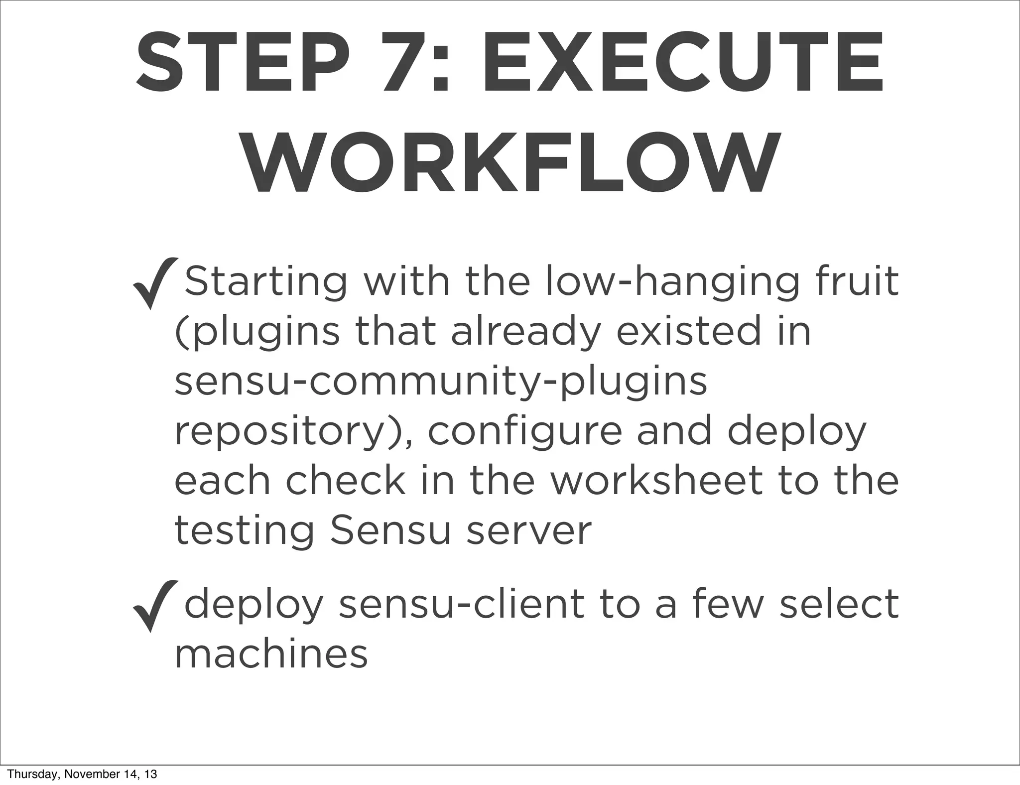 STEP 7: EXECUTE
WORKFLOW
Starting with the low-hanging
✓(plugins that already existed infruit
sensu-community-plugins
repository), conﬁgure and deploy
each check in the worksheet to the
testing Sensu server
deploy sensu-client to a few select
✓machines
Thursday, November 14, 13

 
