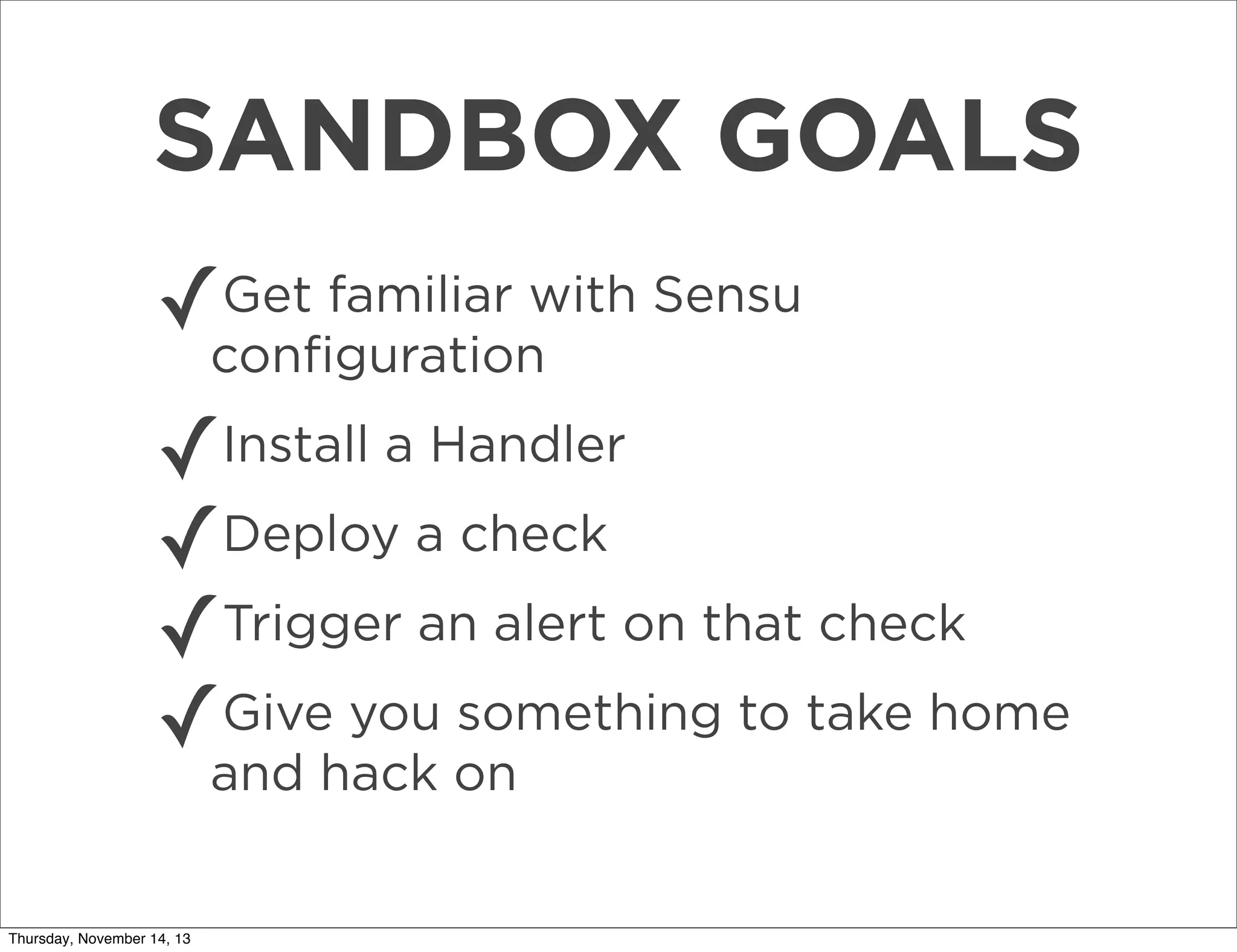 SANDBOX GOALS
✓

Get familiar with Sensu
conﬁguration

✓
✓Deploy a check
Trigger an alert on that check
✓
Give you something to take home
✓and hack on
Install a Handler

Thursday, November 14, 13

 