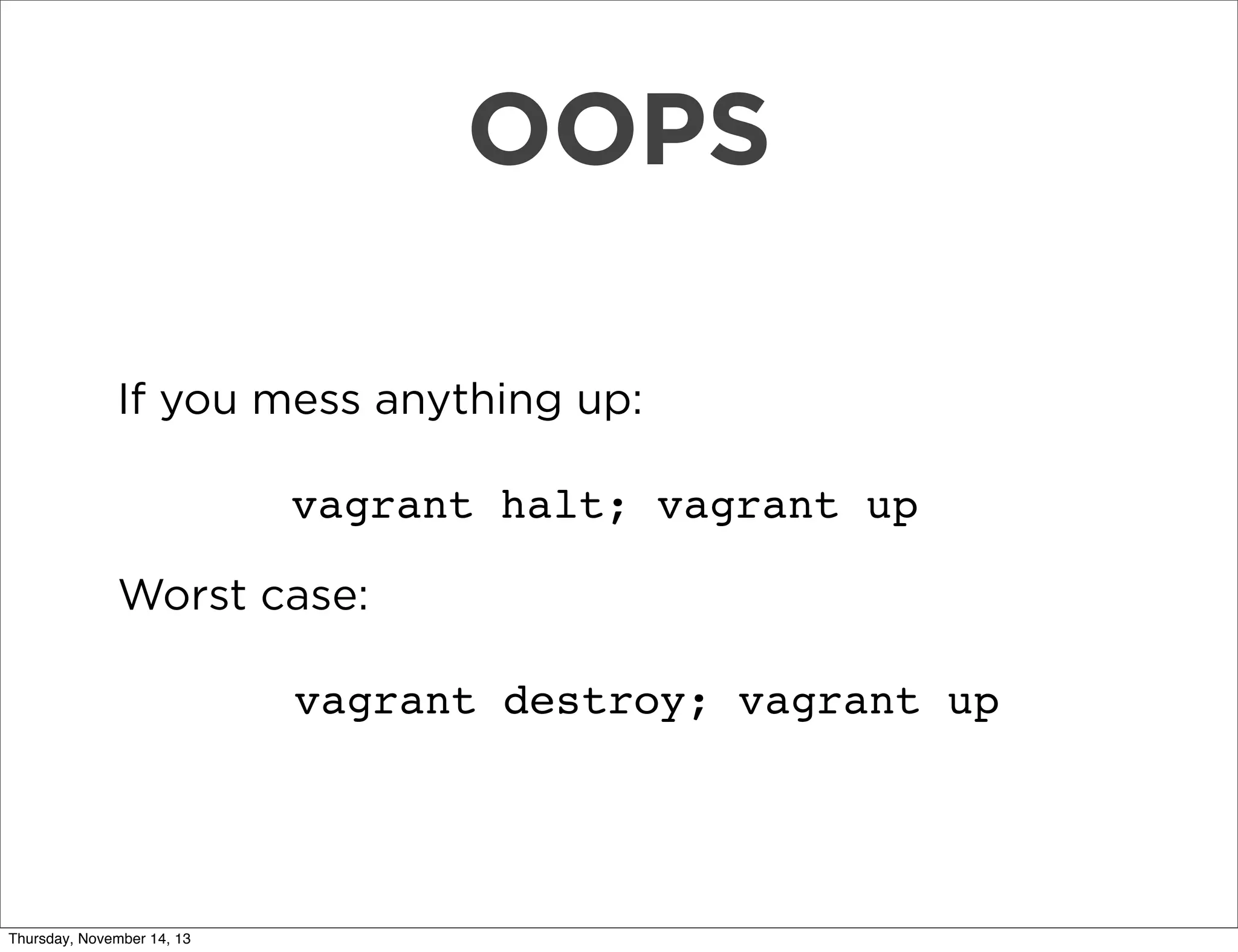 OOPS
If you mess anything up:
vagrant halt; vagrant up
Worst case:
vagrant destroy; vagrant up

Thursday, November 14, 13

 