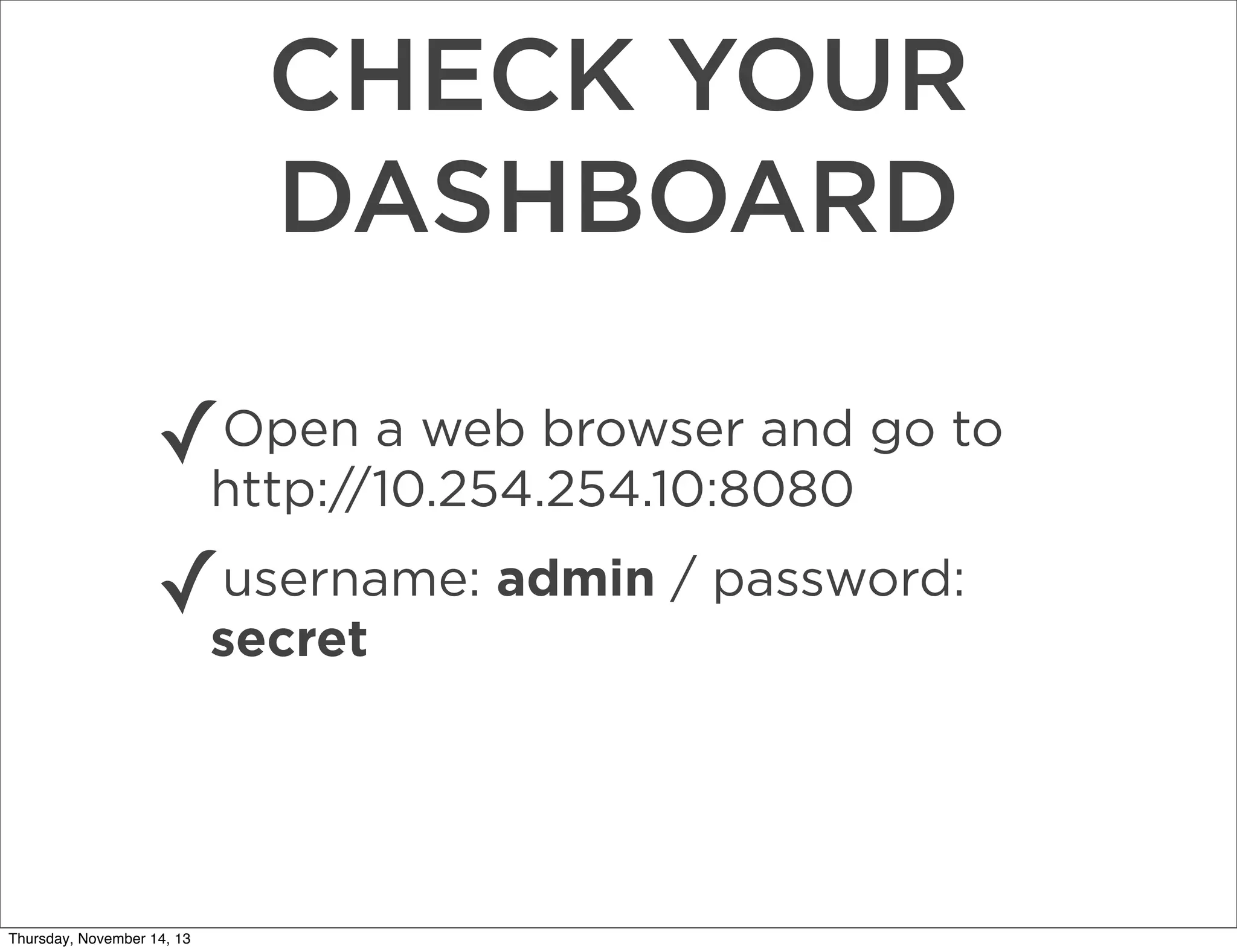 CHECK YOUR
DASHBOARD
Open a web browser and
✓http://10.254.254.10:8080 go to
username:
✓secret admin / password:

Thursday, November 14, 13

 