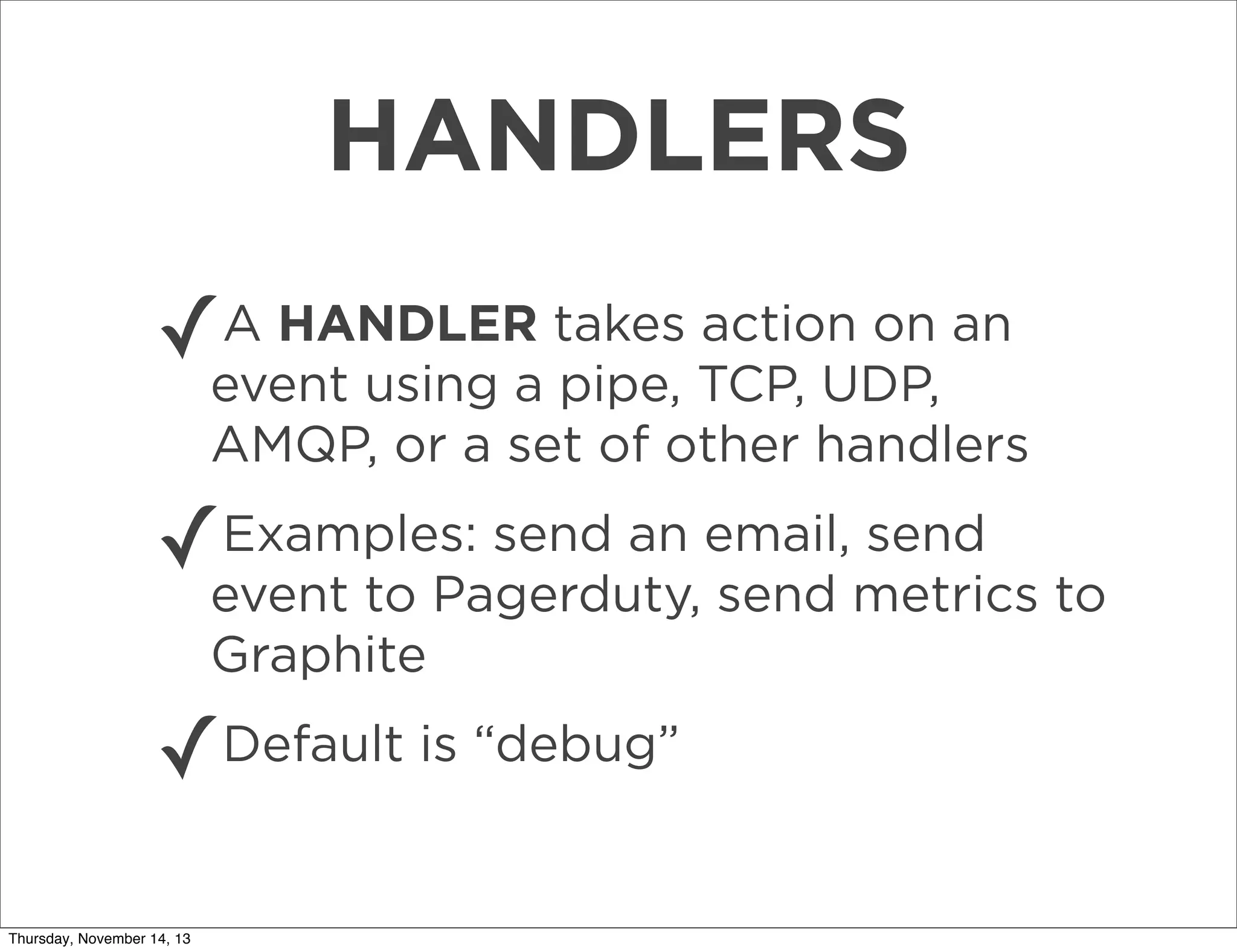 HANDLERS
✓

A HANDLER takes action on an
event using a pipe, TCP, UDP,
AMQP, or a set of other handlers

Examples: send an
send
✓event to Pagerduty,email,metrics to
send
Graphite

✓
Thursday, November 14, 13

Default is “debug”

 