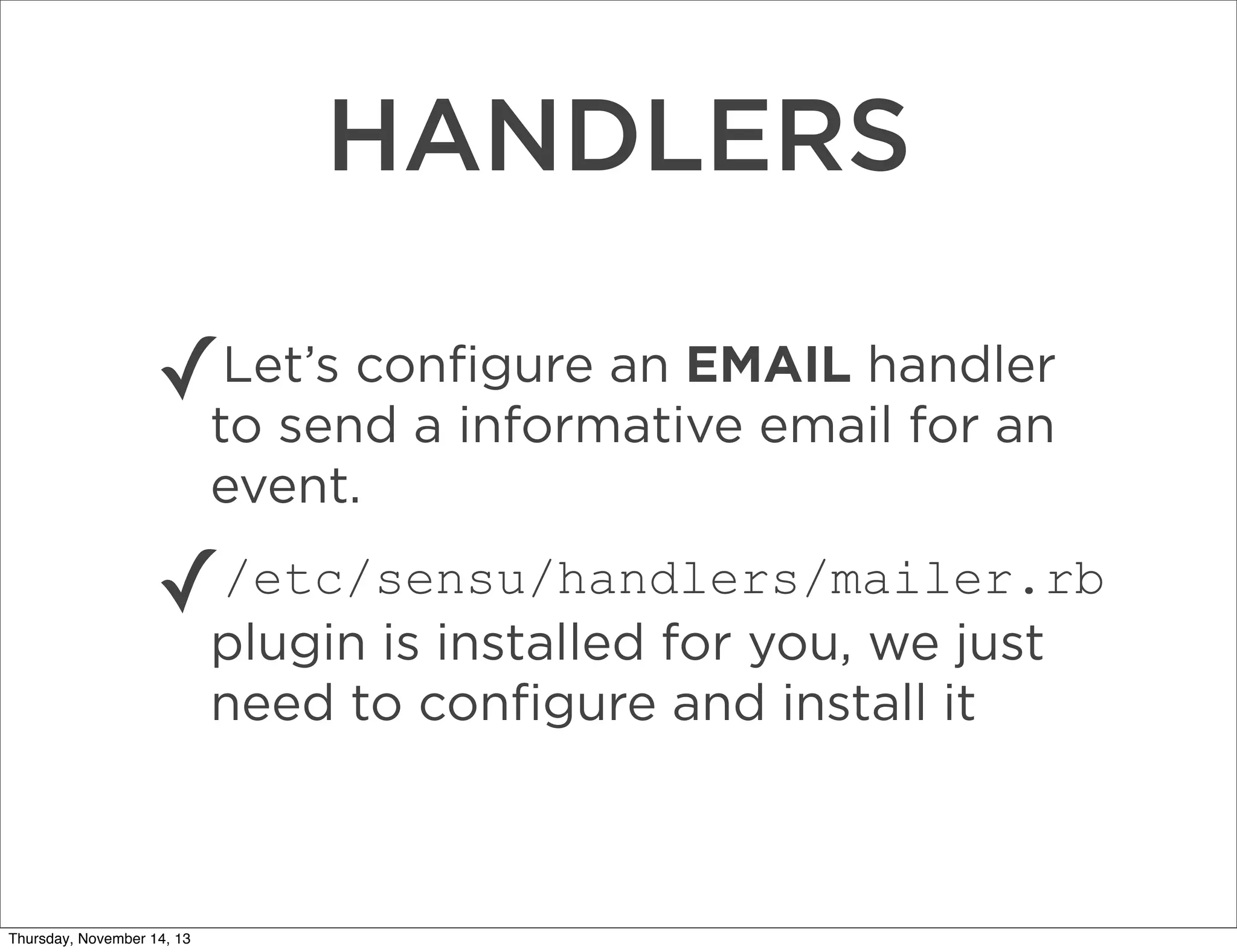 HANDLERS
Let’s conﬁgure an EMAIL handler
✓to send a informative email for an
event.

✓

/etc/sensu/handlers/mailer.rb
plugin is installed for you, we just
need to conﬁgure and install it

Thursday, November 14, 13

 