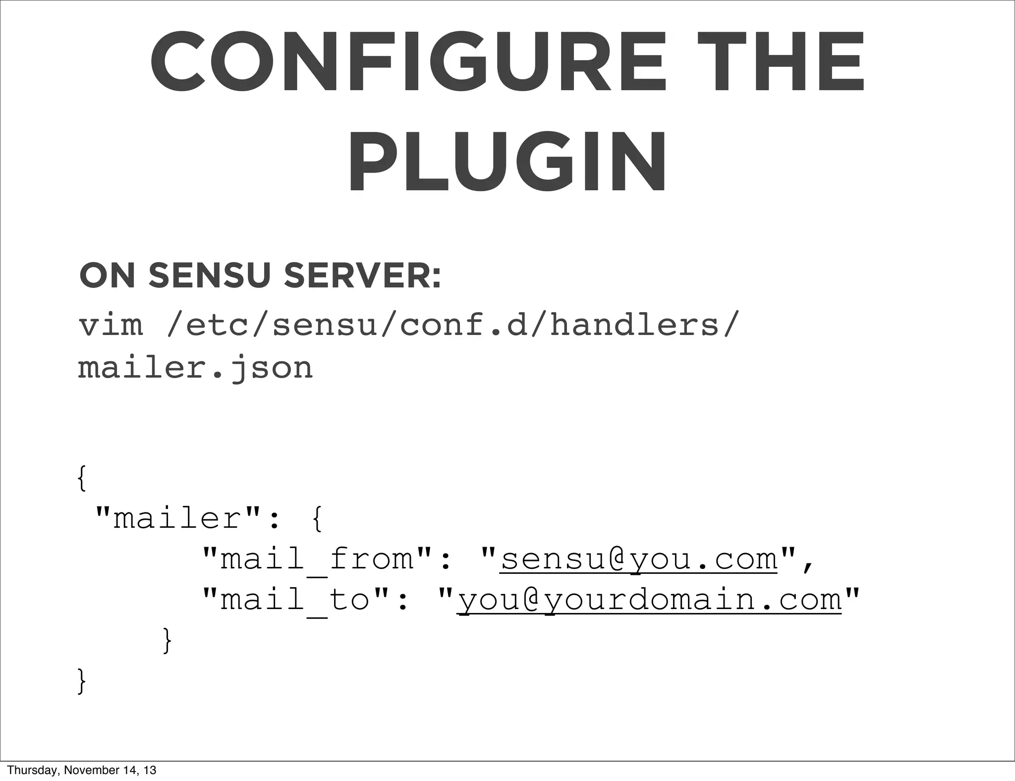 CONFIGURE THE
PLUGIN
ON SENSU SERVER:
vim /etc/sensu/conf.d/handlers/
mailer.json
{
"mailer": {
"mail_from": "sensu@you.com",
"mail_to": "you@yourdomain.com"
}
}
Thursday, November 14, 13

 
