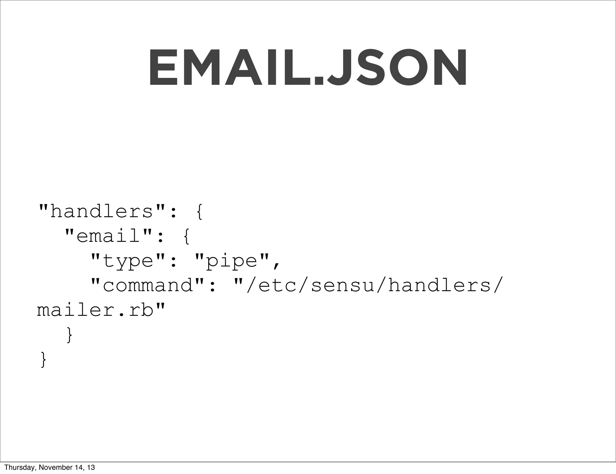 EMAIL.JSON
"handlers": {
"email": {
"type": "pipe",
"command": "/etc/sensu/handlers/
mailer.rb"
}
}

Thursday, November 14, 13

 