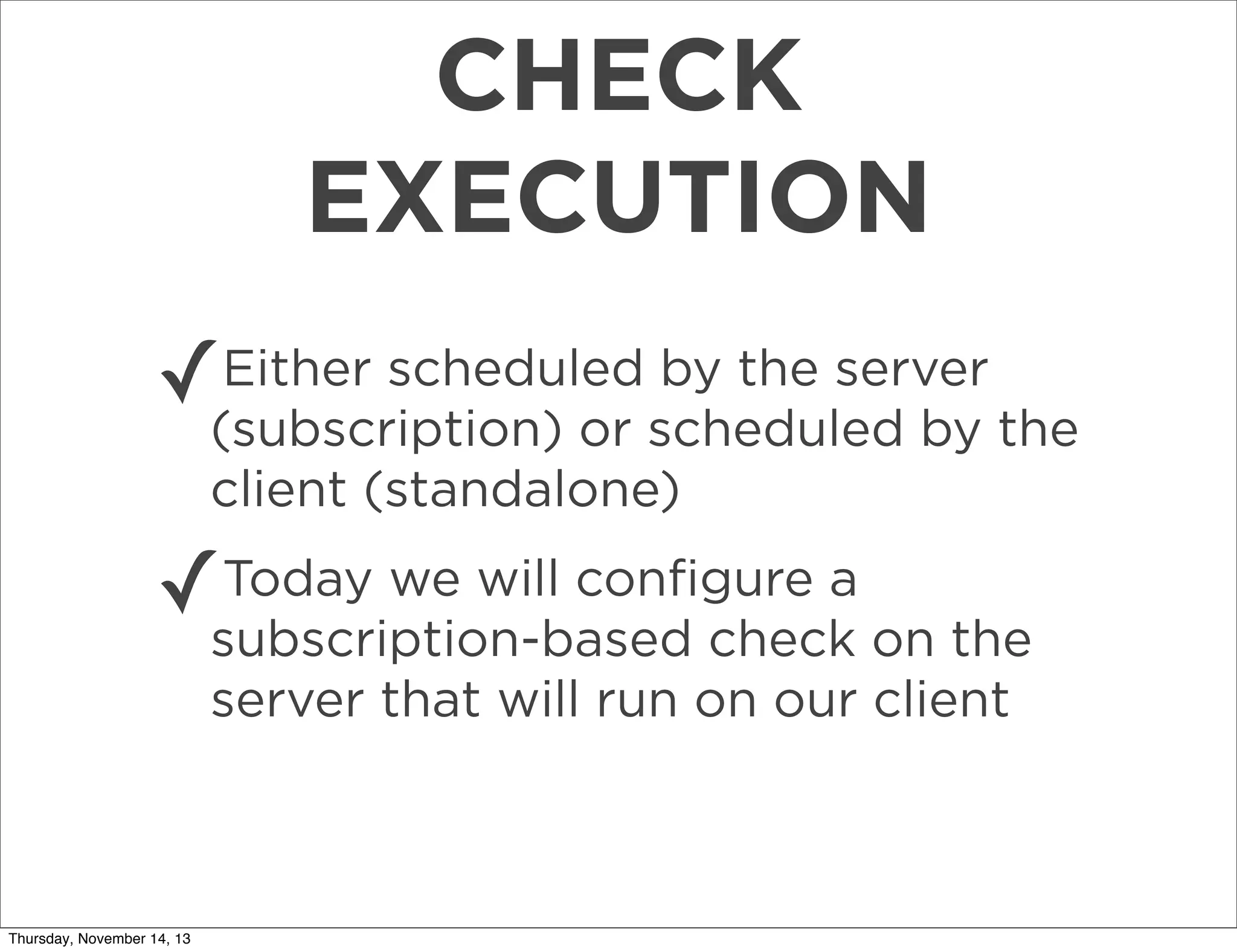 CHECK
EXECUTION
✓

Either scheduled by the server
(subscription) or scheduled by the
client (standalone)

Today we will conﬁgure a
✓subscription-based check on the
server that will run on our client

Thursday, November 14, 13

 