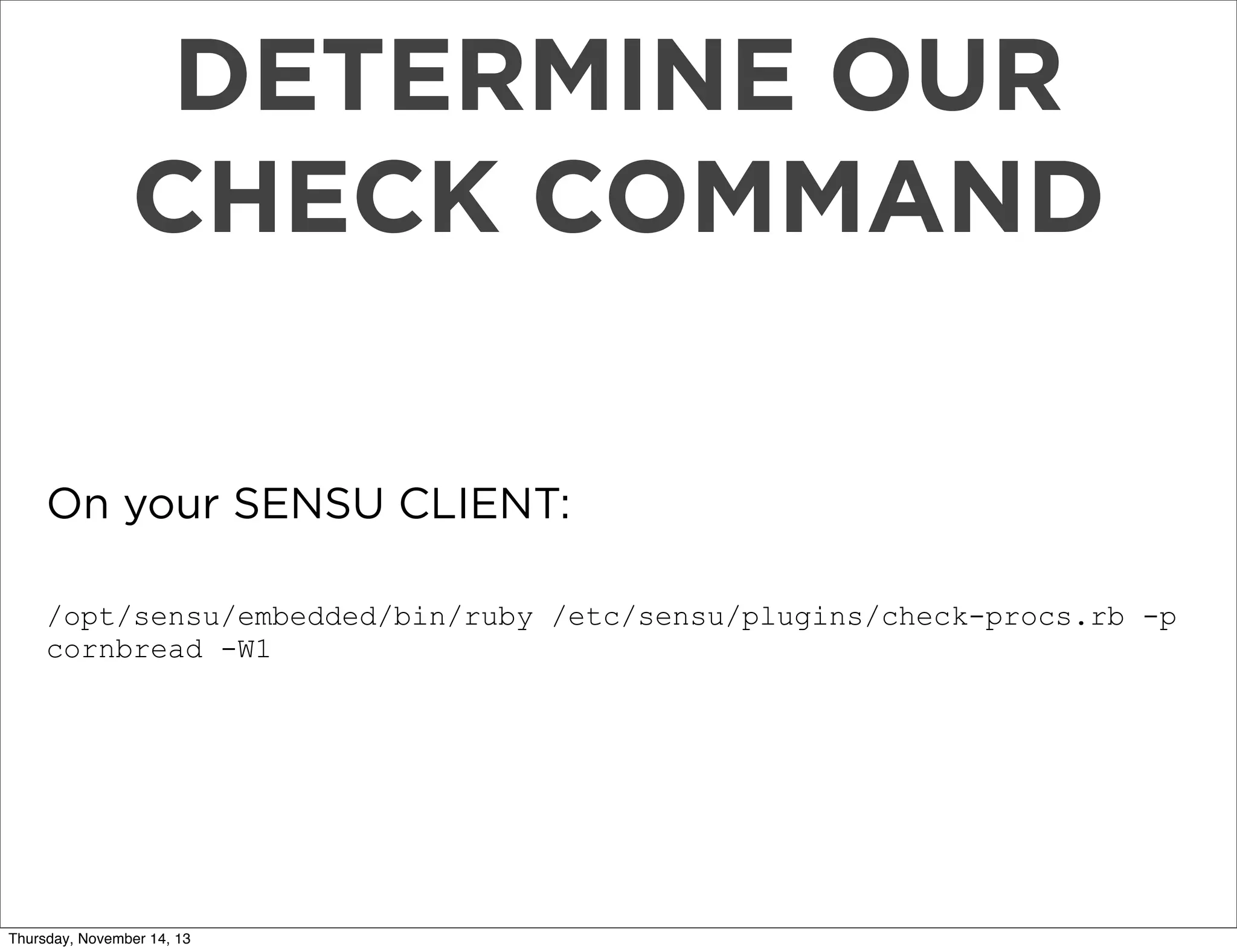 DETERMINE OUR
CHECK COMMAND
On your SENSU CLIENT:
/opt/sensu/embedded/bin/ruby /etc/sensu/plugins/check-procs.rb -p
cornbread -W1

Thursday, November 14, 13

 