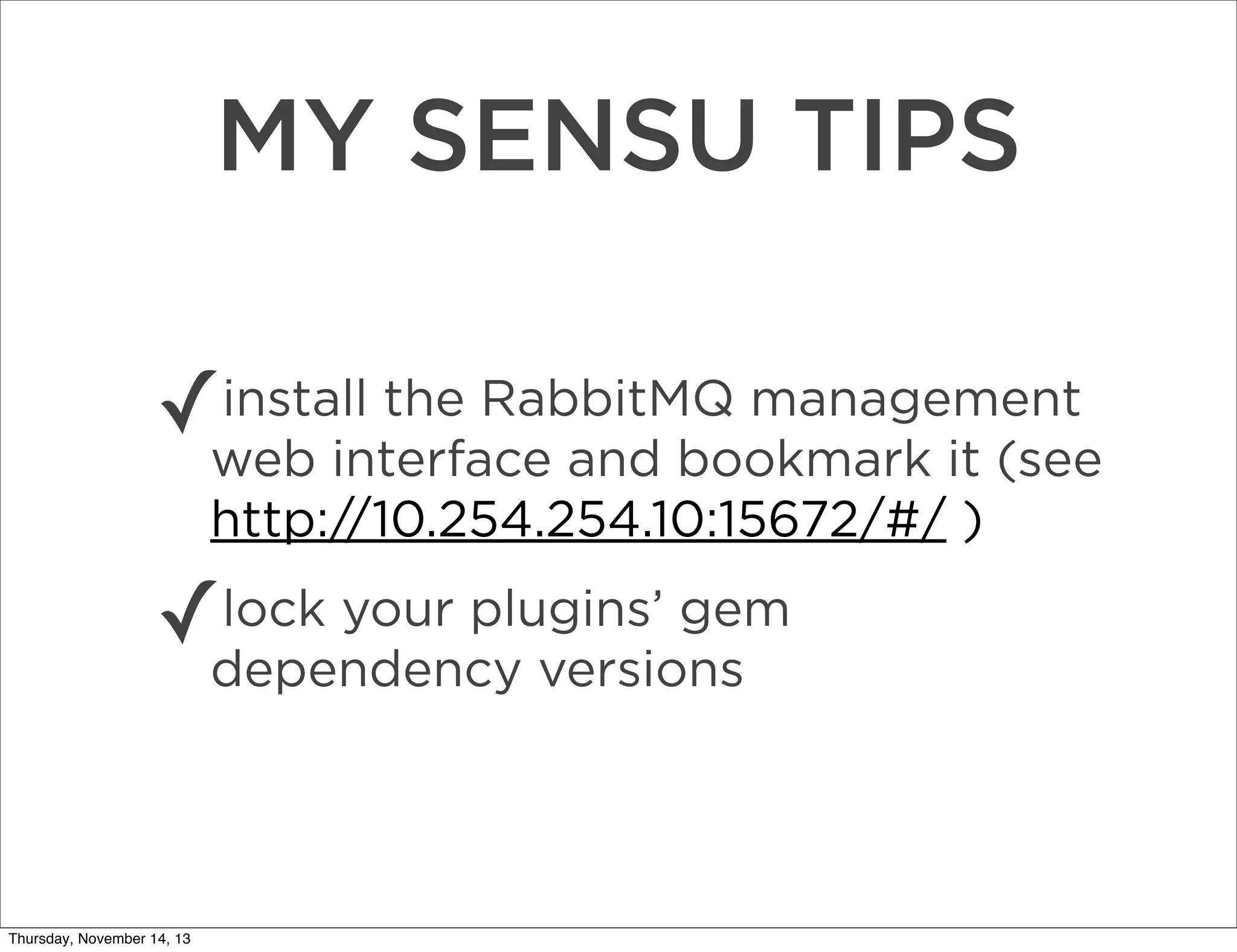MY SENSU TIPS
install the RabbitMQ management
✓web interface and bookmark it (see
http://10.254.254.10:15672/#/ )

✓

lock your plugins’ gem
dependency versions

Thursday, November 14, 13

 