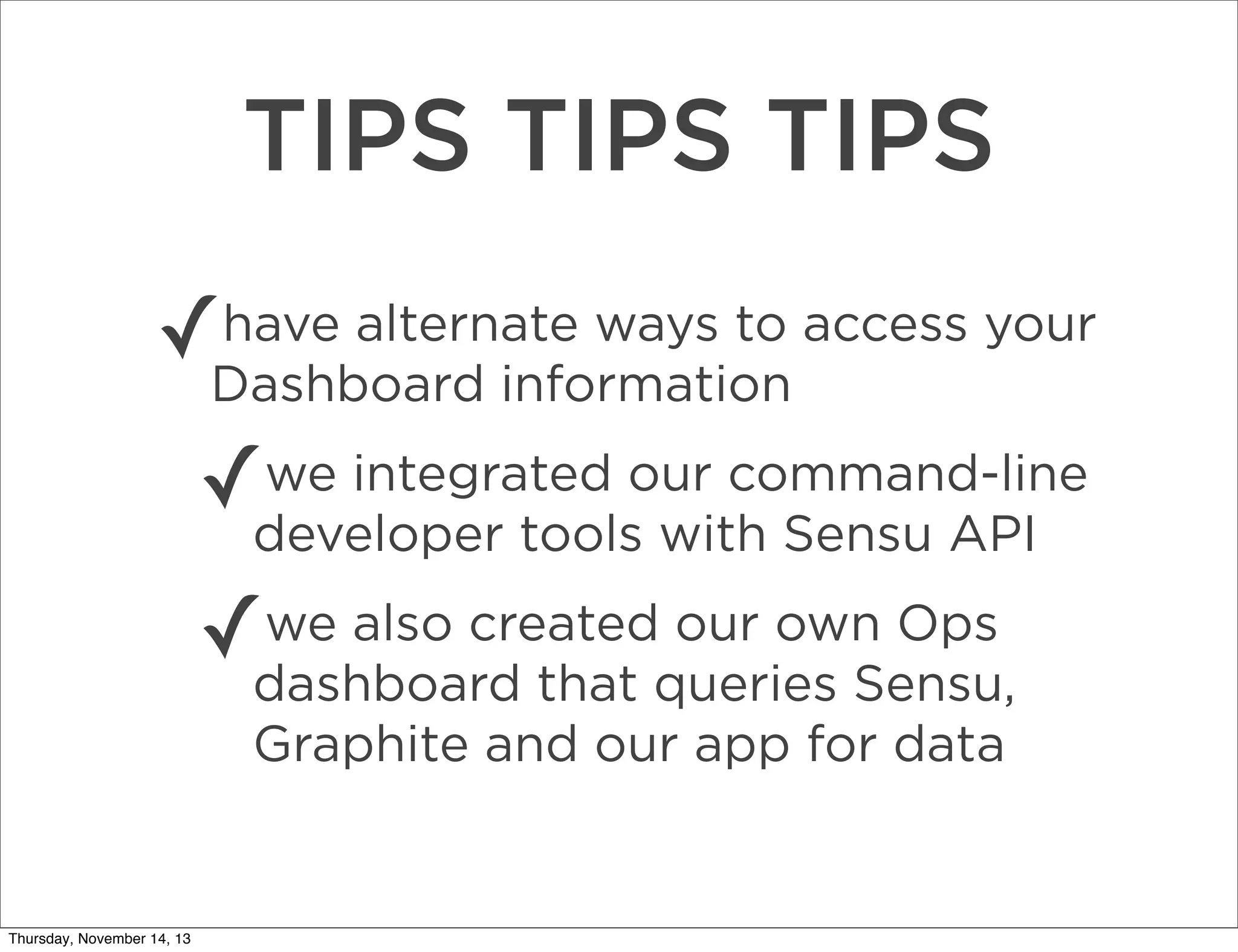 TIPS TIPS TIPS
✓

have alternate ways to access your
Dashboard information

✓

we integrated our command-line
developer tools with Sensu API

✓

we also created our own Ops
dashboard that queries Sensu,
Graphite and our app for data

Thursday, November 14, 13

 