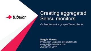 Creating aggregated
Sensu monitors
Or, how to check a group of Sensu checks
Maggie Moreno
Production Engineer at Tubular Labs
maggie@tubularlabs.com
August 15, 2017
 