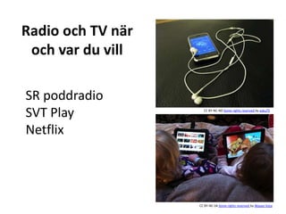 Radio och TV när 
och var du vill 
CC BY-NC-ND Some rights reserved by esku75 
CC BY-NC-SA Some rights reserved by Wayan Vota 
SR poddradio 
SVT Play 
Netflix 
 