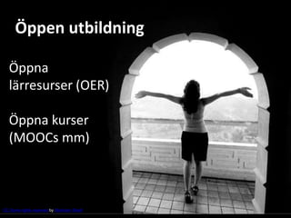 Öppen utbildning 
Öppna 
lärresurser (OER) 
Öppna kurser 
(MOOCs mm) 
CC Some rights reserved by Shahram Sharif 
 