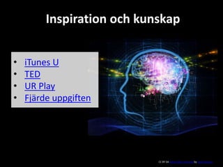 Inspiration och kunskap 
• iTunes U 
• TED 
• UR Play 
• Fjärde uppgiften 
CC BY-SA Some rights reserved by Saad Faruque 
 