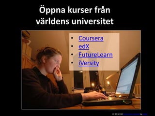 Öppna kurser från 
världens universitet 
• Coursera 
• edX 
• FutureLearn 
• iVersity 
CC BY-NC-ND Some rights reserved by eir@si 
 