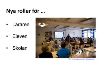 Nya roller för … 
• Läraren 
• Eleven 
• Skolan 
CC BT-NC Some rights reserved by Webbstjärnan.se 
 