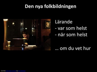 Den nya folkbildningen 
Lärande 
- var som helst 
- när som helst 
… om du vet hur 
CC BY-NC Some rights reserved by Kevin McShane 
 