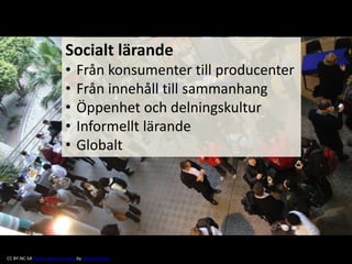 Socialt lärande 
• Från konsumenter till producenter 
• Från innehåll till sammanhang 
• Öppenhet och delningskultur 
• Informellt lärande 
• Globalt 
CC BY-NC-SA Some rights reserved by David Warlick 
 