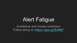 Alert Fatigue
Avoidance and course correction
Follow along at: https://goo.gl/jh5RB7
 