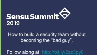 How to build a security team without
becoming the “bad guy”.
Follow along at: http://bit.ly/2zz3py0
 