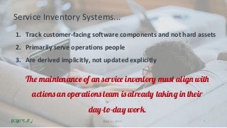 @julian_dunn
Service Inventory Systems...
1. Track customer-facing software components and not hard assets
2. Primarily serve operations people
3. Are derived implicitly, not updated explicitly
13
The maintenance of an service inventory must align with
actions an operations team is already taking in their
day-to-day work.
 