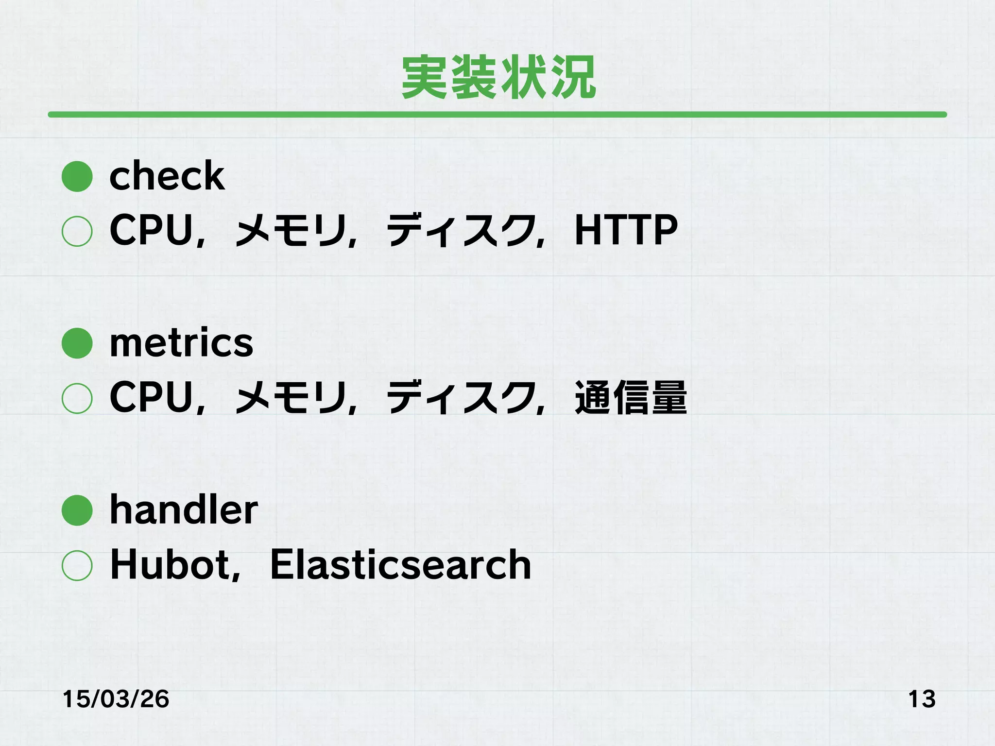実装状況
●  check
○  CPU，メモリ，ディスク，HTTP
●  metrics
○  CPU，メモリ，ディスク，通信量
●  handler
○  Hubot，Elasticsearch
15/03/26 13
 