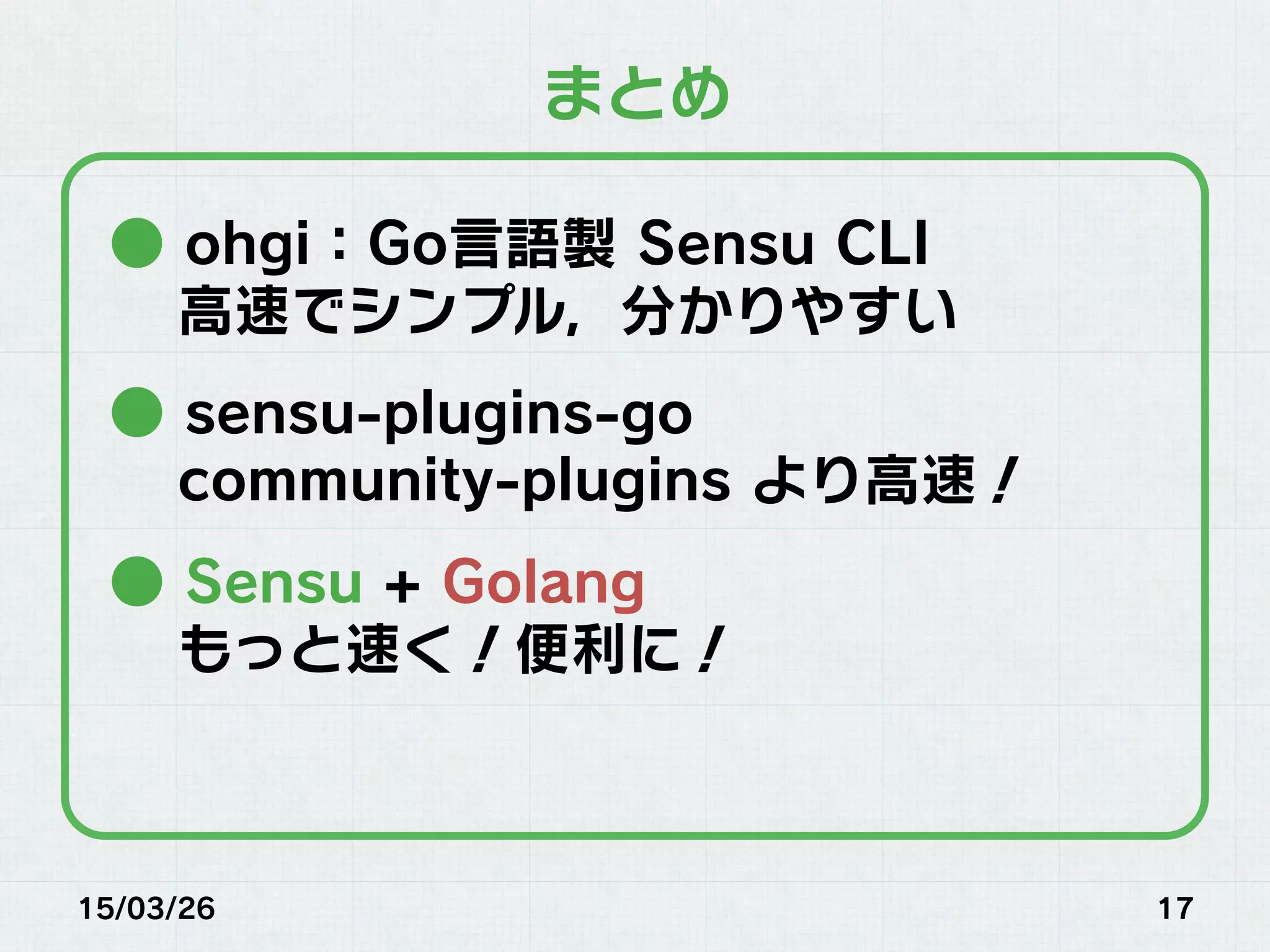 15/03/26 17
まとめ
● ohgi：Go言語製 Sensu CLI
高速でシンプル，分かりやすい
● sensu-plugins-go
community-plugins より高速！
● Sensu + Golang
もっと速く！便利に！
 