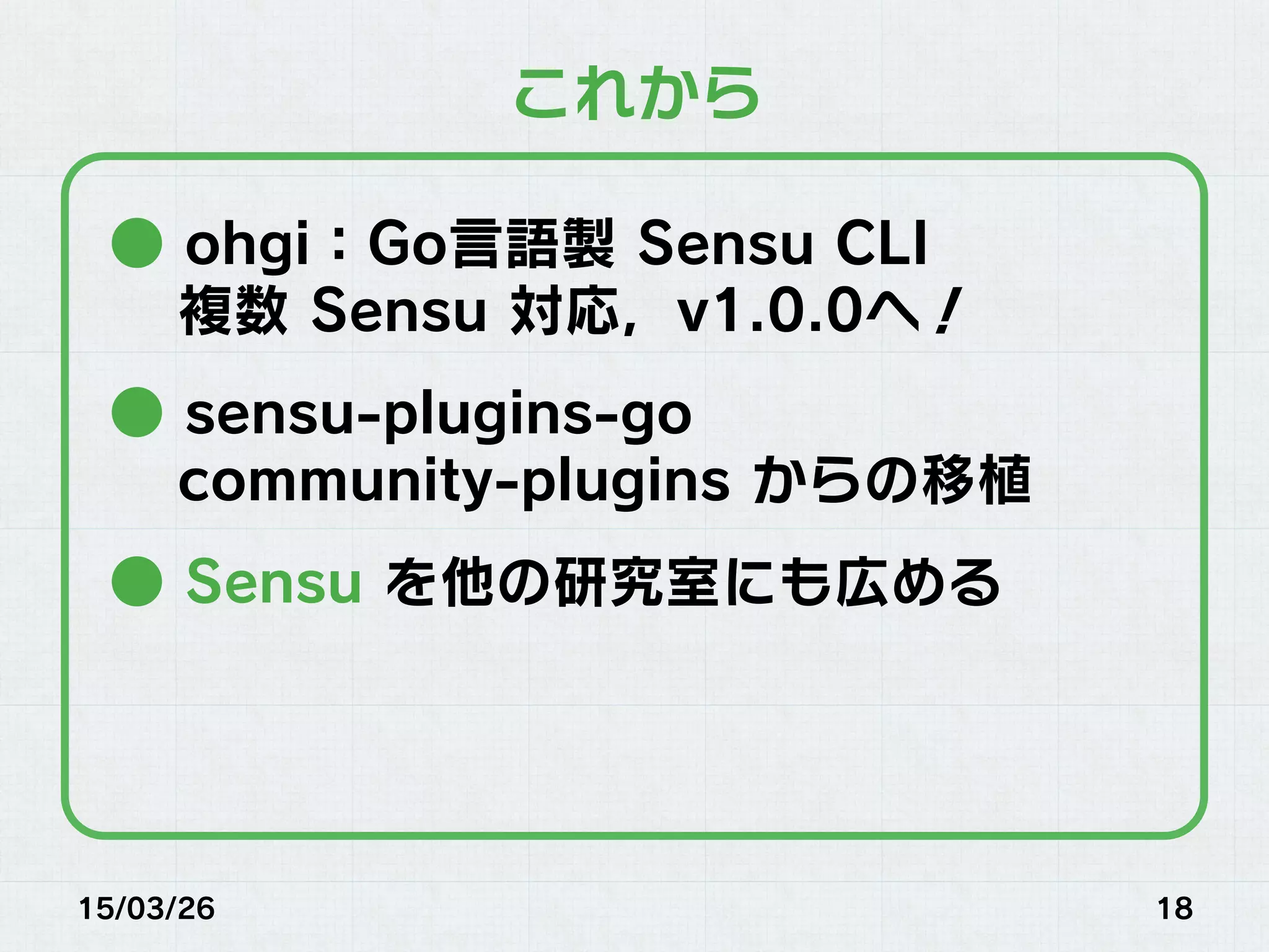 15/03/26 18
これから
● ohgi：Go言語製 Sensu CLI
複数 Sensu 対応，v1.0.0へ！
● sensu-plugins-go
community-plugins からの移植
● Sensu を他の研究室にも広める
 