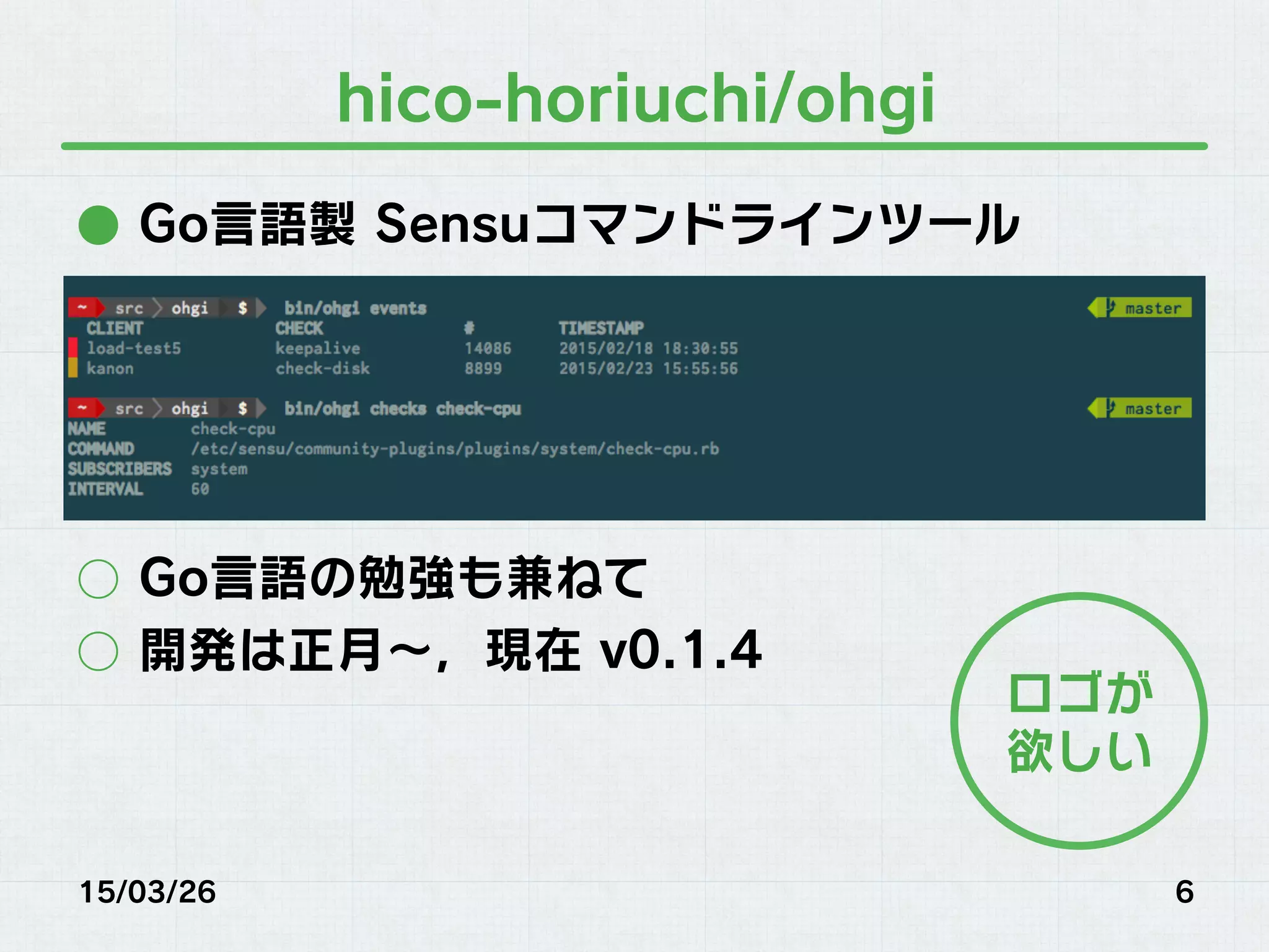 hico-horiuchi/ohgi
●  Go言語製 Sensuコマンドラインツール
○  Go言語の勉強も兼ねて
○  開発は正月∼，現在 v0.1.4
15/03/26 6
ロゴが
欲しい
 