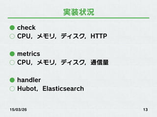 実装状況
●  check
○  CPU，メモリ，ディスク，HTTP
●  metrics
○  CPU，メモリ，ディスク，通信量
●  handler
○  Hubot，Elasticsearch
15/03/26 13
 
