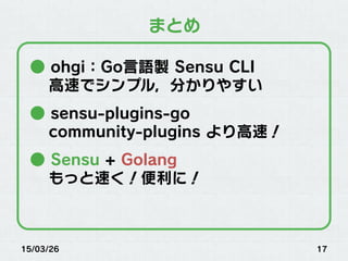 15/03/26 17
まとめ
● ohgi：Go言語製 Sensu CLI
高速でシンプル，分かりやすい
● sensu-plugins-go
community-plugins より高速！
● Sensu + Golang
もっと速く！便利に！
 