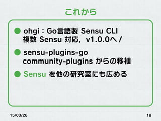 15/03/26 18
これから
● ohgi：Go言語製 Sensu CLI
複数 Sensu 対応，v1.0.0へ！
● sensu-plugins-go
community-plugins からの移植
● Sensu を他の研究室にも広める
 