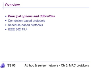 SS 05 Ad hoc & sensor networs - Ch 5: MAC protocols3
Overview
• Principal options and difficulties
• Contention-based protocols
• Schedule-based protocols
• IEEE 802.15.4
 