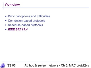 SS 05 Ad hoc & sensor networs - Ch 5: MAC protocols32
Overview
• Principal options and difficulties
• Contention-based protocols
• Schedule-based protocols
• IEEE 802.15.4
 