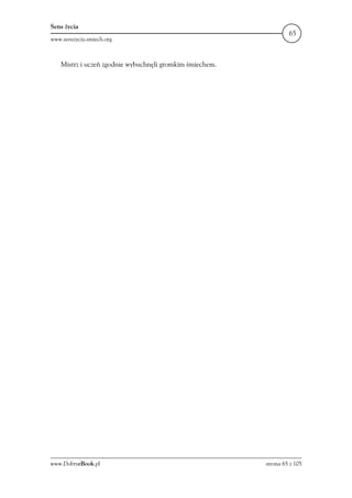 Sens życia
                                                                   65
www.senszycia.smiech.org



    Mistrz i uczeń zgodnie wybuchnęli gromkim śmiechem.




www.DobryeBook.pl                                         strona 65 z 105
 
