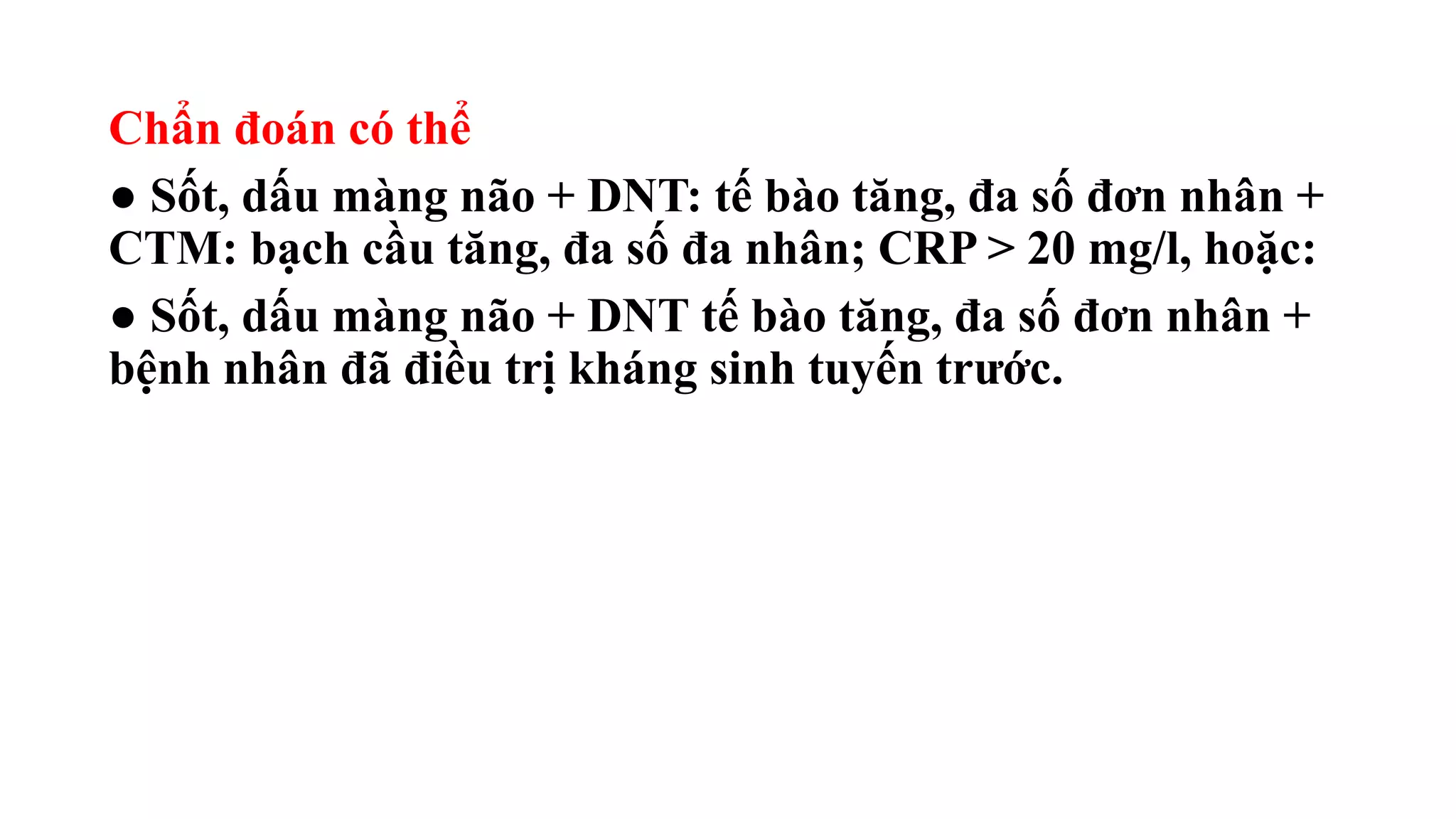 Chẩn đoán có thể
● Sốt, dấu màng não + DNT: tế bào tăng, đa số đơn nhân +
CTM: bạch cầu tăng, đa số đa nhân; CRP > 20 mg/l, hoặc:
● Sốt, dấu màng não + DNT tế bào tăng, đa số đơn nhân +
bệnh nhân đã điều trị kháng sinh tuyến trước.
 