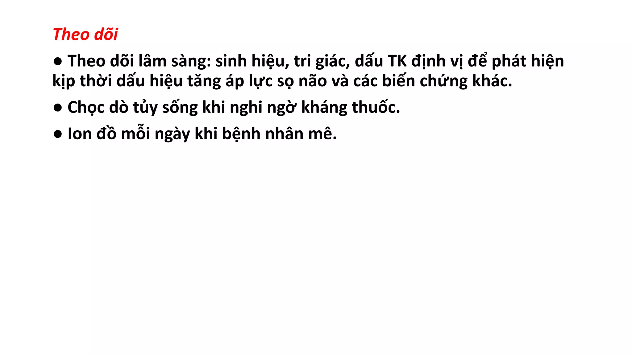 Theo dõi
● Theo dõi lâm sàng: sinh hiệu, tri giác, dấu TK định vị để phát hiện
kịp thời dấu hiệu tăng áp lực sọ não và các biến chứng khác.
● Chọc dò tủy sống khi nghi ngờ kháng thuốc.
● Ion đồ mỗi ngày khi bệnh nhân mê.
 