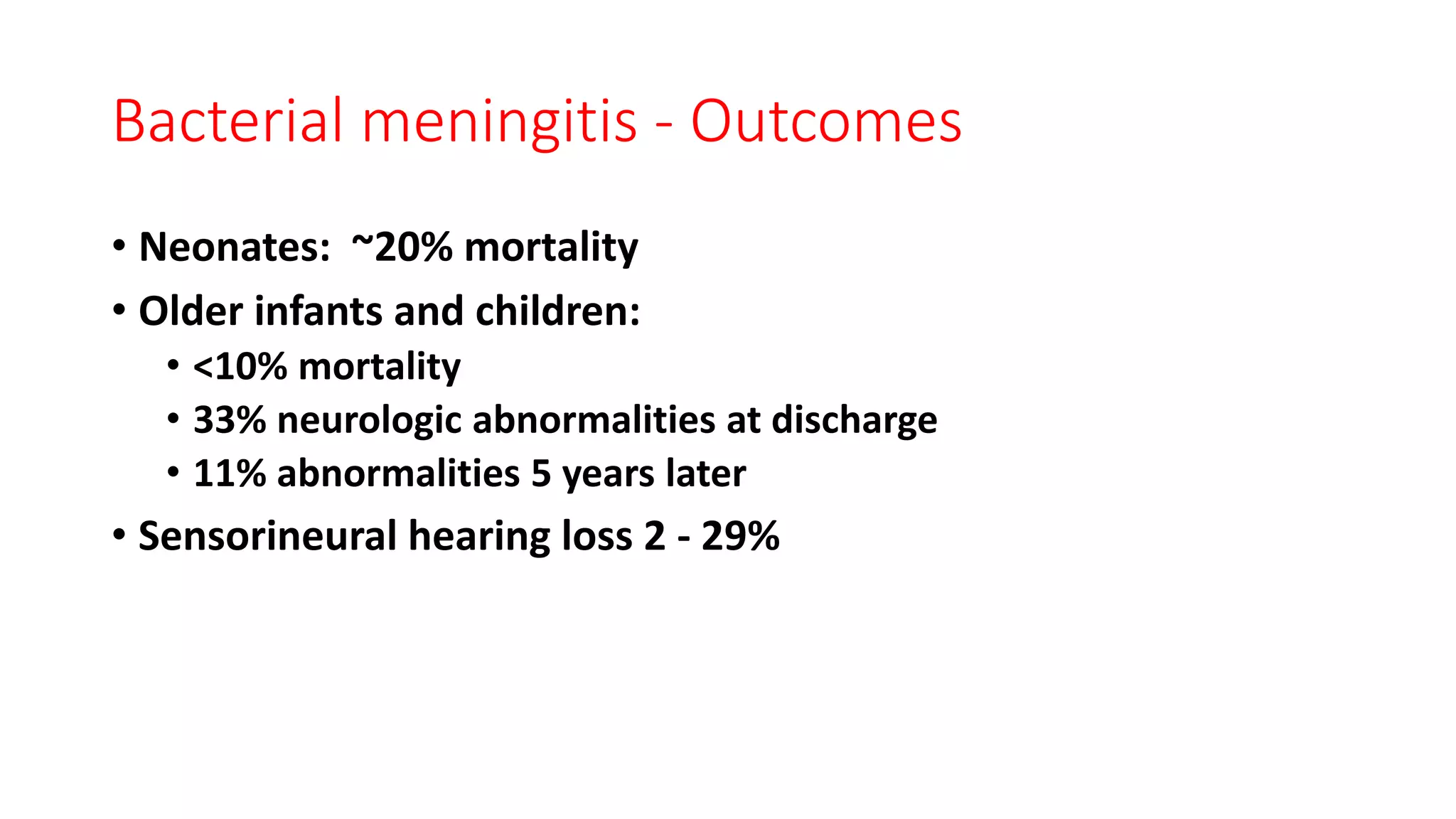 Bacterial meningitis - Outcomes
• Neonates: ~20% mortality
• Older infants and children:
• <10% mortality
• 33% neurologic abnormalities at discharge
• 11% abnormalities 5 years later
• Sensorineural hearing loss 2 - 29%
 