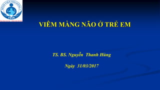 TS. BS. Nguyễn Thanh Hùng
Ngày 31/03/2017
VIÊM MÀNG NÃO Ở TRẺ EM
 