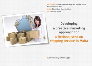 Felix Zappe05.08.2017Kurs: Thema | Fakultät | Institution
Disclaimer
IOT 5039 – Integrating Creativity and Innovation in
Marketing Concepts
at the Edward de Bono Institute
on 16th May 2017
Developing
a creative marketing
approach for
a fictional sent-on
shipping service in Malta
by Merve Senay & Felix Zappe
 