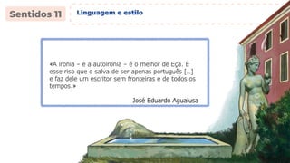 «A ironia – e a autoironia – é o melhor de Eça. É
esse riso que o salva de ser apenas português […]
e faz dele um escritor sem fronteiras e de todos os
tempos.»
José Eduardo Agualusa
Linguagem e estilo
 