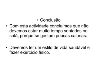 Conclusão Com esta actividade concluímos que não devemos estar muito tempo sentados no sofá, porque se gastam poucas calorias. Devemos ter um estilo de vida saudável e fazer exercício físico. 